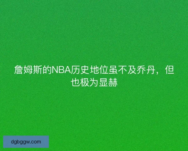 詹姆斯的NBA历史地位虽不及乔丹,但也极为显赫 詹姆斯的NBA历史地位虽不及乔丹,但也极为显赫
