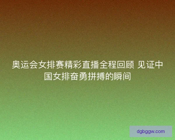 奥运会女排赛精彩直播全程回顾 见证中国女排奋勇拼搏的瞬间