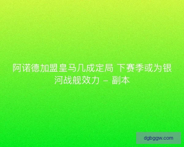 阿诺德加盟皇马几成定局 下赛季或为银河战舰效力 - 副本