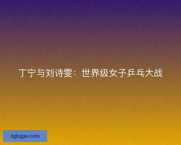丁宁与刘诗雯：世界级女子乒乓大战