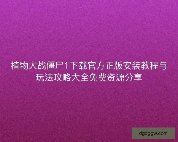植物大战僵尸1下载官方正版安装教程与玩法攻略大全免费资源分享