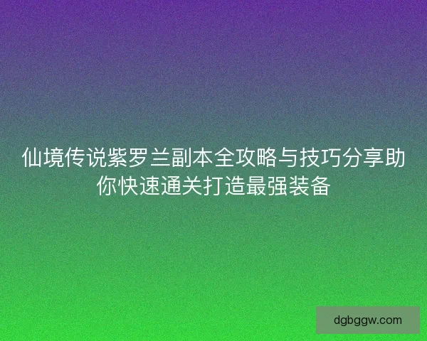 仙境传说紫罗兰副本全攻略与技巧分享助你快速通关打造最强装备