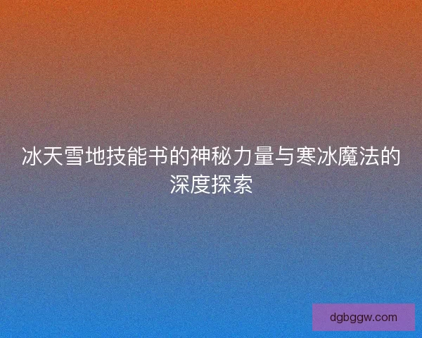 冰天雪地技能书的神秘力量与寒冰魔法的深度探索 冰天雪地技能书的神秘力量与寒冰魔法的深度探索