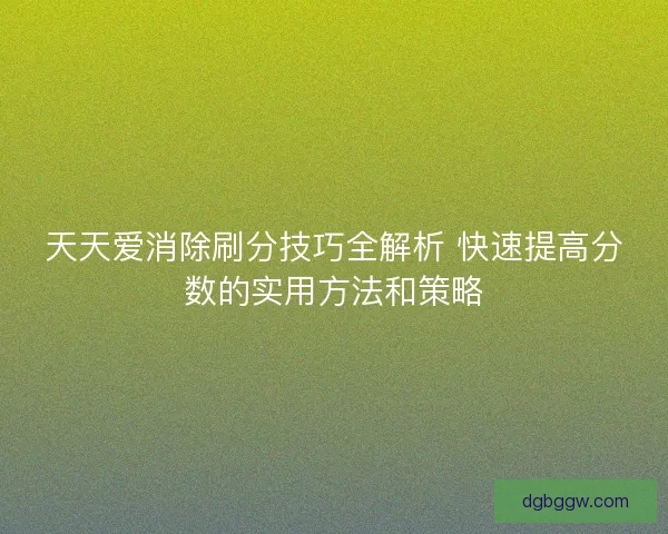 天天爱消除刷分技巧全解析 快速提高分数的实用方法和策略