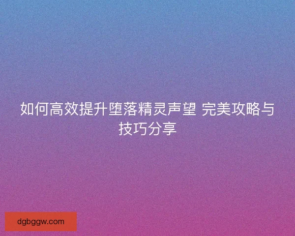 如何高效提升堕落精灵声望 完美攻略与技巧分享