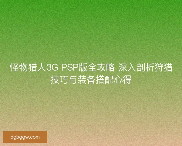 怪物猎人3G PSP版全攻略 深入剖析狩猎技巧与装备搭配心得 怪物猎人3G PSP版全攻略 深入剖析狩猎技巧与装备搭配心得