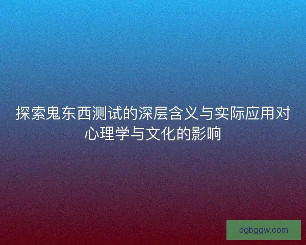 探索鬼东西测试的深层含义与实际应用对心理学与文化的影响