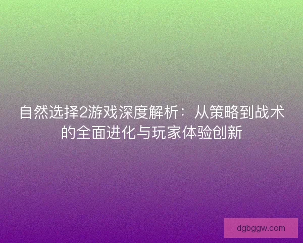 自然选择2游戏深度解析：从策略到战术的全面进化与玩家体验创新