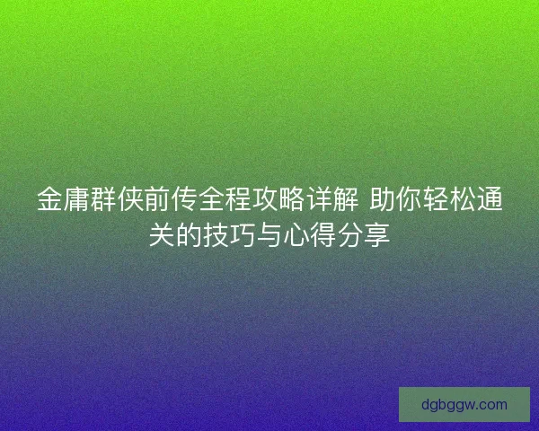 金庸群侠前传全程攻略详解 助你轻松通关的技巧与心得分享