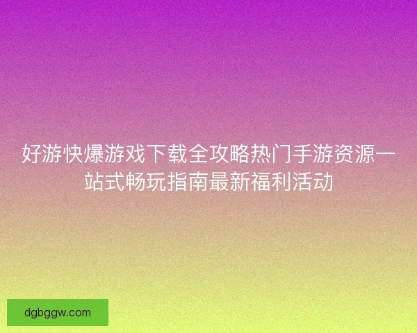 好游快爆游戏下载全攻略热门手游资源一站式畅玩指南最新福利活动