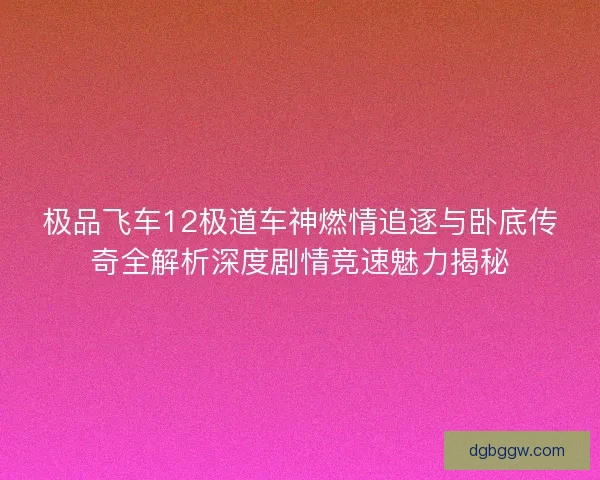 极品飞车12极道车神燃情追逐与卧底传奇全解析深度剧情竞速魅力揭秘