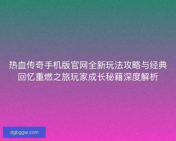 热血传奇手机版官网全新玩法攻略与经典回忆重燃之旅玩家成长秘籍深度解析