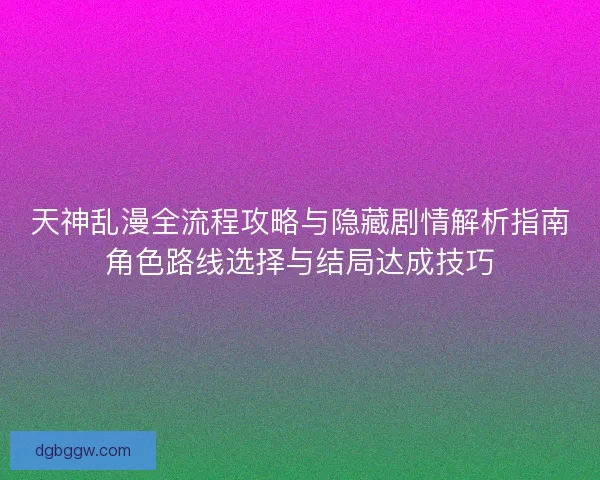 天神乱漫全流程攻略与隐藏剧情解析指南角色路线选择与结局达成技巧