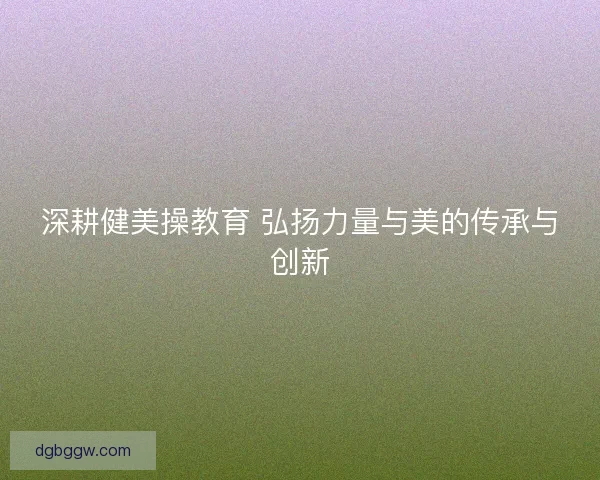 深耕健美操教育 弘扬力量与美的传承与创新