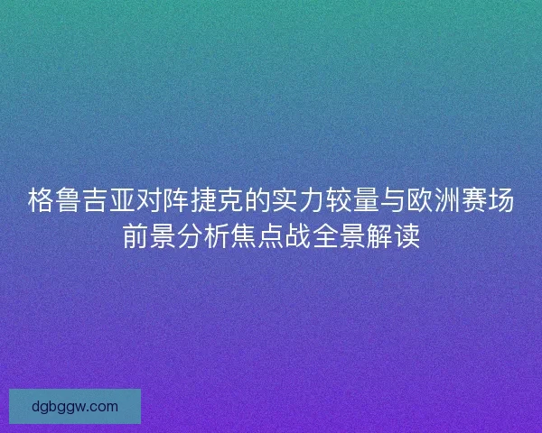格鲁吉亚对阵捷克的实力较量与欧洲赛场前景分析焦点战全景解读