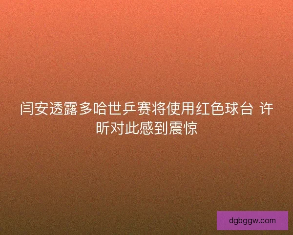 闫安透露多哈世乒赛将使用红色球台 许昕对此感到震惊