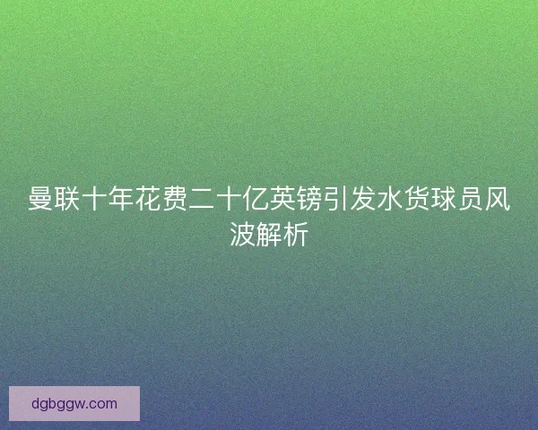 曼联十年花费二十亿英镑引发水货球员风波解析