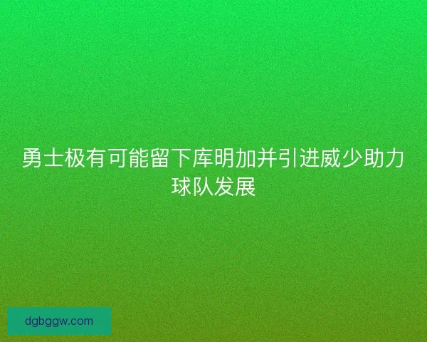 勇士极有可能留下库明加并引进威少助力球队发展