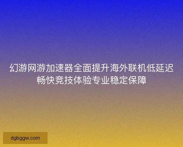 幻游网游加速器全面提升海外联机低延迟畅快竞技体验专业稳定保障 幻游网游加速器全面提升海外联机低延迟畅快竞技体验专业稳定保障