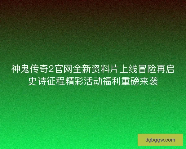 神鬼传奇2官网全新资料片上线冒险再启史诗征程精彩活动福利重磅来袭
