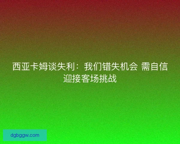 西亚卡姆谈失利：我们错失机会 需自信迎接客场挑战