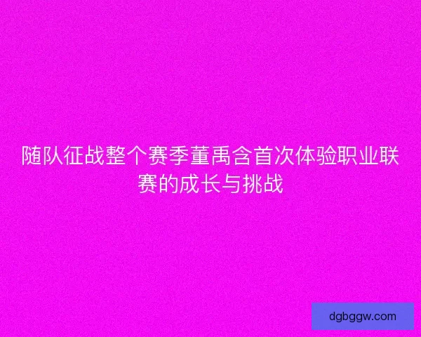 随队征战整个赛季董禹含首次体验职业联赛的成长与挑战