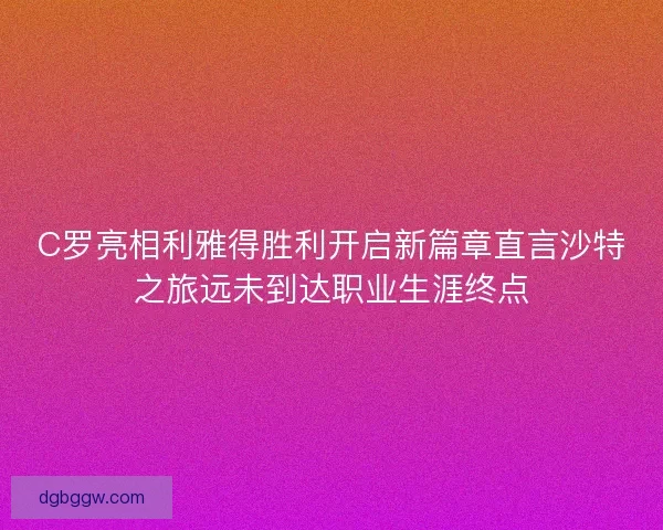 C罗亮相利雅得胜利开启新篇章直言沙特之旅远未到达职业生涯终点