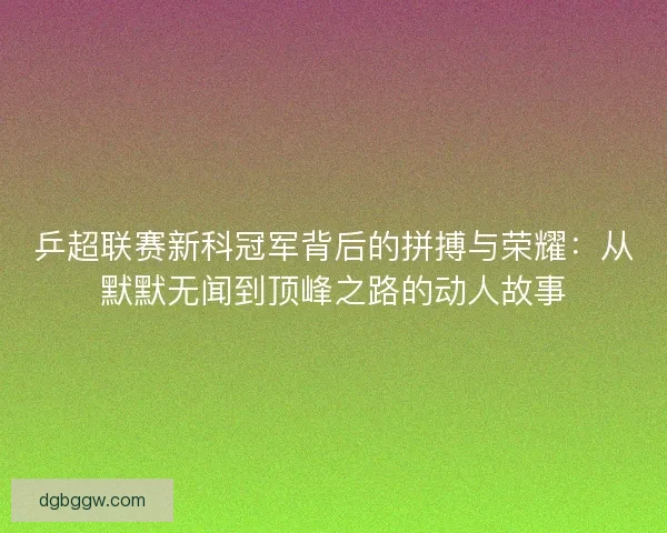 乒超联赛新科冠军背后的拼搏与荣耀：从默默无闻到顶峰之路的动人故事