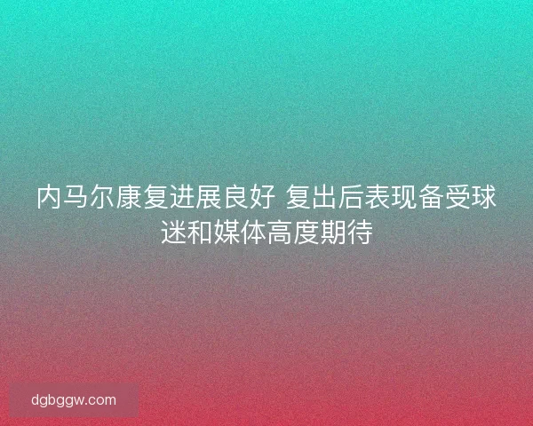 内马尔康复进展良好 复出后表现备受球迷和媒体高度期待
