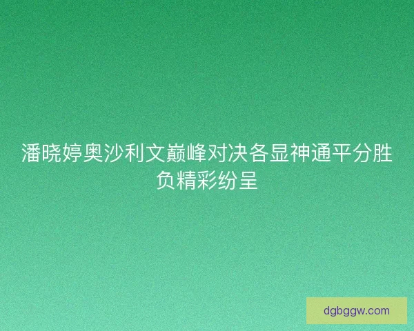 潘晓婷奥沙利文巅峰对决各显神通平分胜负精彩纷呈