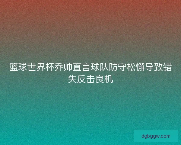 篮球世界杯乔帅直言球队防守松懈导致错失反击良机