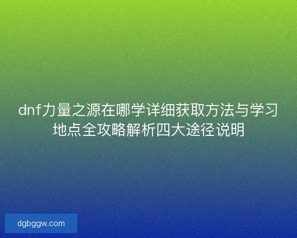 dnf力量之源在哪学详细获取方法与学习地点全攻略解析四大途径说明 dnf力量之源在哪学详细获取方法与学习地点全攻略解析四大途径说明
