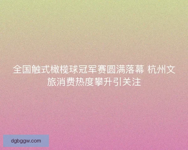 全国触式橄榄球冠军赛圆满落幕 杭州文旅消费热度攀升引关注 全国触式橄榄球冠军赛圆满落幕 杭州文旅消费热度攀升引关注