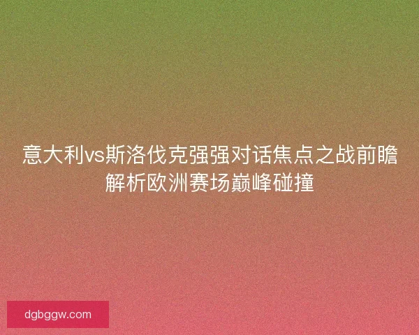 意大利vs斯洛伐克强强对话焦点之战前瞻解析欧洲赛场巅峰碰撞