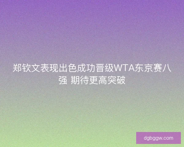 郑钦文表现出色成功晋级WTA东京赛八强 期待更高突破