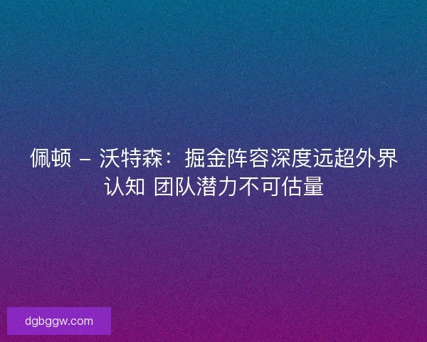 佩顿 - 沃特森：掘金阵容深度远超外界认知 团队潜力不可估量