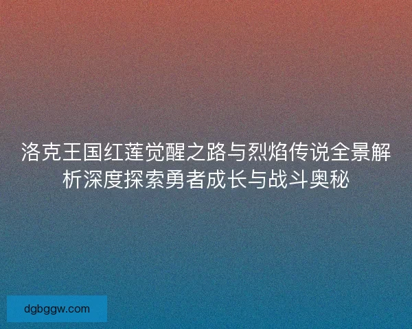 洛克王国红莲觉醒之路与烈焰传说全景解析深度探索勇者成长与战斗奥秘