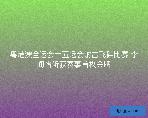 粤港澳全运会十五运会射击飞碟比赛 李闻怡斩获赛事首枚金牌