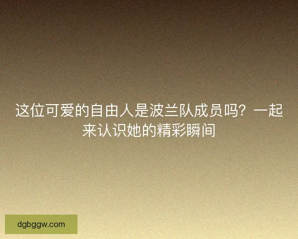 这位可爱的自由人是波兰队成员吗？一起来认识她的精彩瞬间