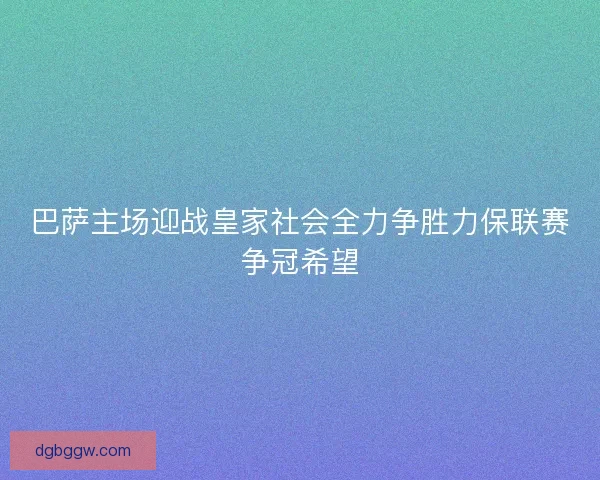 巴萨主场迎战皇家社会全力争胜力保联赛争冠希望