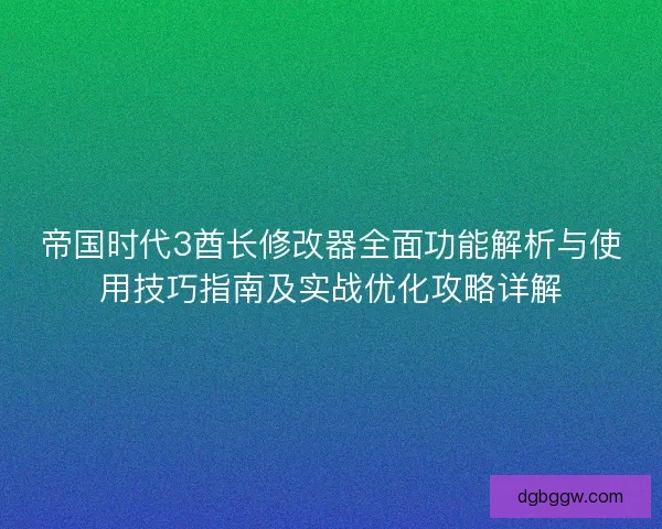 帝国时代3酋长修改器全面功能解析与使用技巧指南及实战优化攻略详解
