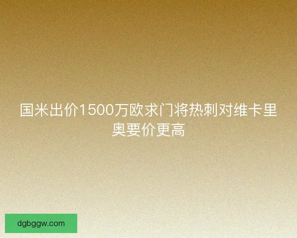 国米出价1500万欧求门将热刺对维卡里奥要价更高