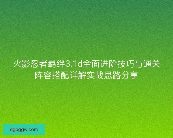 火影忍者羁绊3.1d全面进阶技巧与通关阵容搭配详解实战思路分享