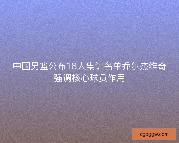 中国男篮公布18人集训名单乔尔杰维奇强调核心球员作用 中国男篮公布18人集训名单乔尔杰维奇强调核心球员作用