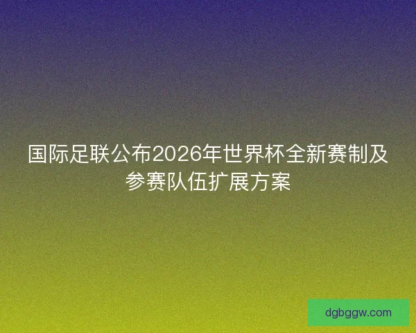 国际足联公布2026年世界杯全新赛制及参赛队伍扩展方案 国际足联公布2026年世界杯全新赛制及参赛队伍扩展方案