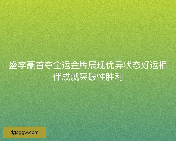 盛李豪首夺全运金牌展现优异状态好运相伴成就突破性胜利 盛李豪首夺全运金牌展现优异状态好运相伴成就突破性胜利