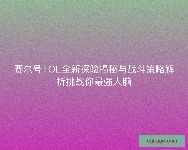 赛尔号TOE全新探险揭秘与战斗策略解析挑战你最强大脑 赛尔号TOE全新探险揭秘与战斗策略解析挑战你最强大脑