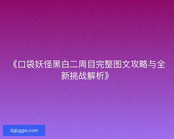 《口袋妖怪黑白二周目完整图文攻略与全新挑战解析》 《口袋妖怪黑白二周目完整图文攻略与全新挑战解析》